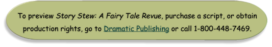 To preview Story Stew: A Fairy Tale Revue, purchase a script, or obtain production rights, go to Dramatic Publishing or call 1-800-448-7469.