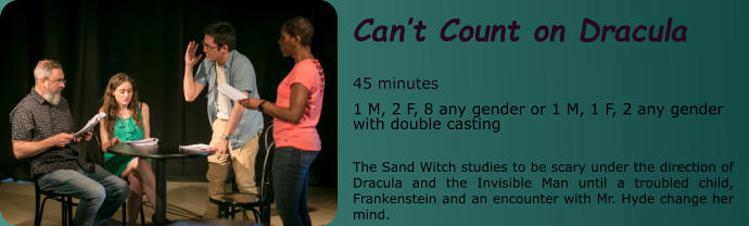 Can’t Count on Dracula  45 minutes 1 M, 2 F, 8 any gender or 1 M, 1 F, 2 any gender with double casting  The Sand Witch studies to be scary under the direction of Dracula and the Invisible Man until a troubled child, Frankenstein and an encounter with Mr. Hyde change her mind.