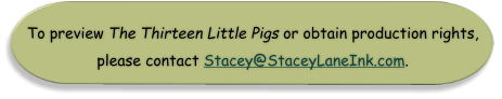 To preview The Thirteen Little Pigs or obtain production rights, please contact Stacey@StaceyLaneInk.com.