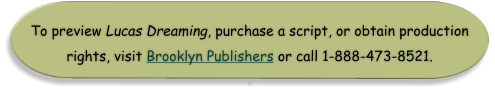 To preview Lucas Dreaming, purchase a script, or obtain production rights, visit Brooklyn Publishers or call 1-888-473-8521. .