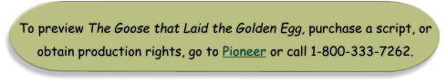 To preview The Goose that Laid the Golden Egg, purchase a script, or obtain production rights, go to Pioneer or call 1-800-333-7262.