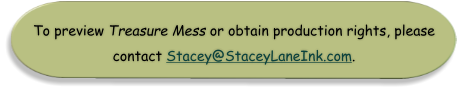 To preview Treasure Mess or obtain production rights, please  contact Stacey@StaceyLaneInk.com.