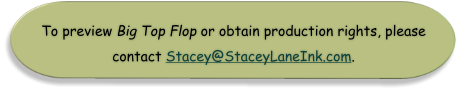 To preview Big Top Flop or obtain production rights, please  contact Stacey@StaceyLaneInk.com.