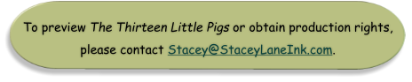 To preview The Thirteen Little Pigs or obtain production rights, please contact Stacey@StaceyLaneInk.com.