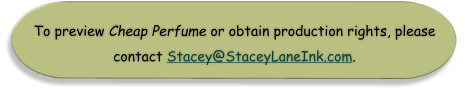 To preview Cheap Perfume or obtain production rights, please contact Stacey@StaceyLaneInk.com.