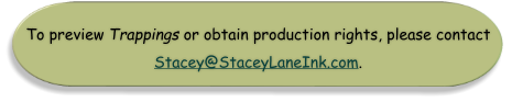 To preview Trappings or obtain production rights, please contact Stacey@StaceyLaneInk.com.