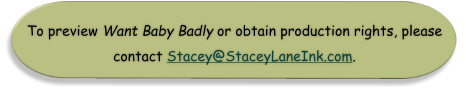 To preview Want Baby Badly or obtain production rights, please contact Stacey@StaceyLaneInk.com.
