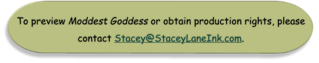 To preview Moddest Goddess or obtain production rights, please contact Stacey@StaceyLaneInk.com.