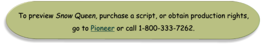 To preview Snow Queen, purchase a script, or obtain production rights,  go to Pioneer or call 1-800-333-7262.