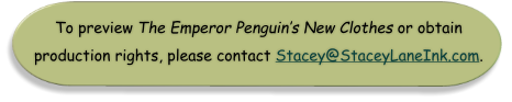 To preview The Emperor Penguin’s New Clothes or obtain  production rights, please contact Stacey@StaceyLaneInk.com.